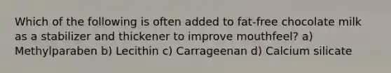 Which of the following is often added to fat-free chocolate milk as a stabilizer and thickener to improve mouthfeel? a) Methylparaben b) Lecithin c) Carrageenan d) Calcium silicate