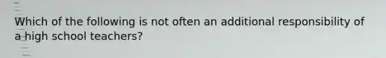 Which of the following is not often an additional responsibility of a high school teachers?