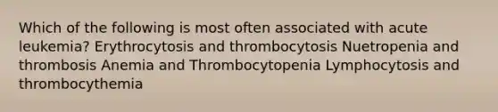 Which of the following is most often associated with acute leukemia? Erythrocytosis and thrombocytosis Nuetropenia and thrombosis Anemia and Thrombocytopenia Lymphocytosis and thrombocythemia