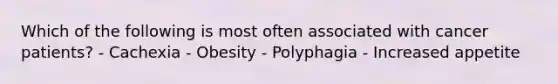 Which of the following is most often associated with cancer patients? - Cachexia - Obesity - Polyphagia - Increased appetite