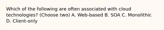 Which of the following are often associated with cloud technologies? (Choose two) A. Web-based B. SOA C. Monolithic D. Client-only