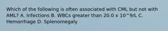 Which of the following is often associated with CML but not with AML? A. Infections B. WBCs greater than 20.0 x 10^9/L C. Hemorrhage D. Splenomegaly