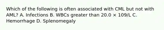 Which of the following is often associated with CML but not with AML? A. Infections B. WBCs greater than 20.0 × 109/L C. Hemorrhage D. Splenomegaly