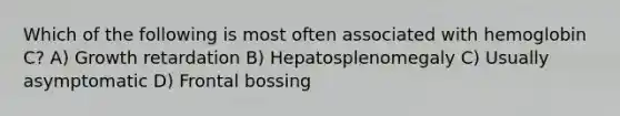 Which of the following is most often associated with hemoglobin C? A) Growth retardation B) Hepatosplenomegaly C) Usually asymptomatic D) Frontal bossing