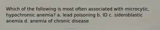 Which of the following is most often associated with microcytic, hypochromic anemia? a. lead poisoning b. ID c. sideroblastic anemia d. anemia of chronic disease