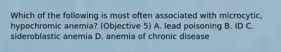 Which of the following is most often associated with microcytic, hypochromic anemia? (Objective 5) A. lead poisoning B. ID C. sideroblastic anemia D. anemia of chronic disease