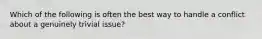 Which of the following is often the best way to handle a conflict about a genuinely trivial issue?