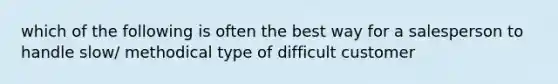 which of the following is often the best way for a salesperson to handle slow/ methodical type of difficult customer