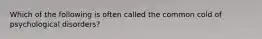 Which of the following is often called the common cold of psychological disorders?