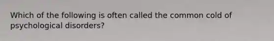 Which of the following is often called the common cold of psychological disorders?