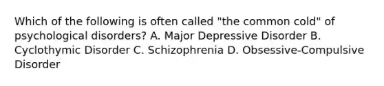 Which of the following is often called "the common cold" of psychological disorders? A. Major Depressive Disorder B. Cyclothymic Disorder C. Schizophrenia D. Obsessive-Compulsive Disorder