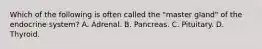Which of the following is often called the "master gland" of the endocrine system? A. Adrenal. B. Pancreas. C. Pituitary. D. Thyroid.