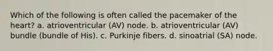 Which of the following is often called the pacemaker of the heart? a. atrioventricular (AV) node. b. atrioventricular (AV) bundle (bundle of His). c. Purkinje fibers. d. sinoatrial (SA) node.