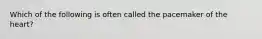 Which of the following is often called the pacemaker of the heart?