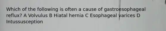 Which of the following is often a cause of gastroesophageal reflux? A Volvulus B Hiatal hernia C Esophageal varices D Intussusception