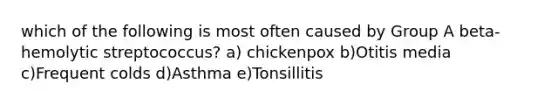 which of the following is most often caused by Group A beta-hemolytic streptococcus? a) chickenpox b)Otitis media c)Frequent colds d)Asthma e)Tonsillitis