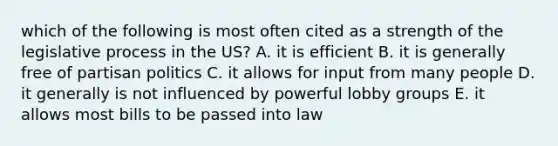 which of the following is most often cited as a strength of the legislative process in the US? A. it is efficient B. it is generally free of partisan politics C. it allows for input from many people D. it generally is not influenced by powerful lobby groups E. it allows most bills to be passed into law