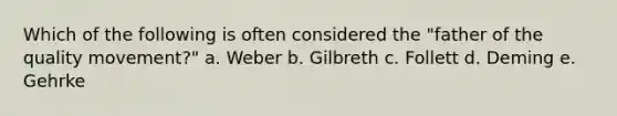 Which of the following is often considered the "father of the quality movement?" a. Weber b. Gilbreth c. Follett d. Deming e. Gehrke