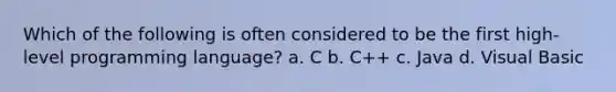 Which of the following is often considered to be the first high-level programming language? a. C b. C++ c. Java d. Visual Basic