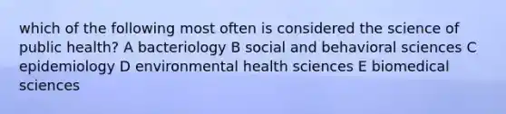 which of the following most often is considered the science of public health? A bacteriology B social and behavioral sciences C epidemiology D environmental health sciences E biomedical sciences