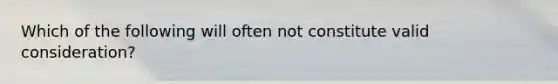 Which of the following will often not constitute valid consideration?