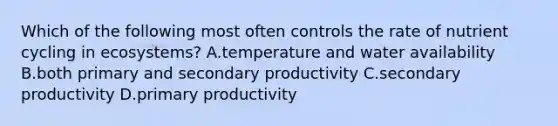 Which of the following most often controls the rate of nutrient cycling in ecosystems? A.temperature and water availability B.both primary and secondary productivity C.secondary productivity D.primary productivity