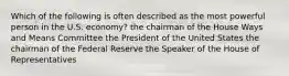 Which of the following is often described as the most powerful person in the U.S. economy? the chairman of the House Ways and Means Committee the President of the United States the chairman of the Federal Reserve the Speaker of the House of Representatives