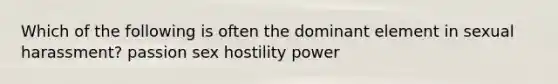 Which of the following is often the dominant element in sexual harassment? passion sex hostility power