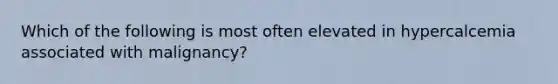 Which of the following is most often elevated in hypercalcemia associated with malignancy?