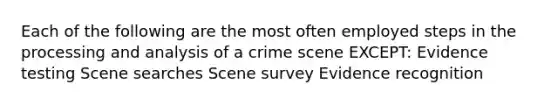 Each of the following are the most often employed steps in the processing and analysis of a crime scene EXCEPT: Evidence testing Scene searches Scene survey Evidence recognition