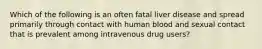 Which of the following is an often fatal liver disease and spread primarily through contact with human blood and sexual contact that is prevalent among intravenous drug users?