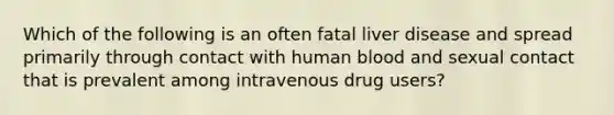 Which of the following is an often fatal liver disease and spread primarily through contact with human blood and sexual contact that is prevalent among intravenous drug users?