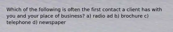 Which of the following is often the first contact a client has with you and your place of business? a) radio ad b) brochure c) telephone d) newspaper