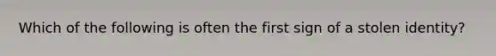 Which of the following is often the first sign of a stolen identity?