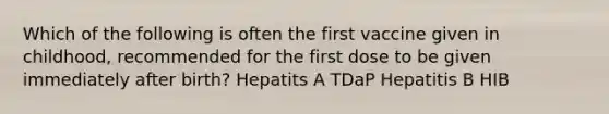 Which of the following is often the first vaccine given in childhood, recommended for the first dose to be given immediately after birth? Hepatits A TDaP Hepatitis B HIB