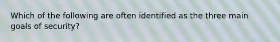 Which of the following are often identified as the three main goals of security?