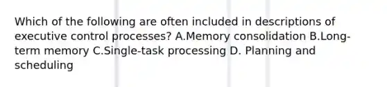 Which of the following are often included in descriptions of executive control processes? A.Memory consolidation B.Long-term memory C.Single-task processing D. Planning and scheduling