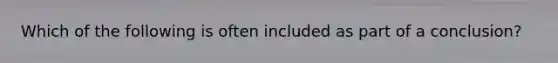 Which of the following is often included as part of a conclusion?