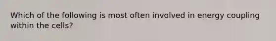 Which of the following is most often involved in energy coupling within the cells?