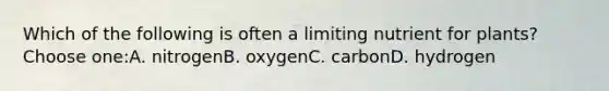 Which of the following is often a limiting nutrient for plants? Choose one:A. nitrogenB. oxygenC. carbonD. hydrogen