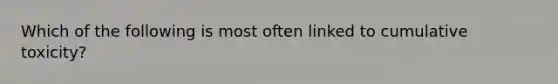 Which of the following is most often linked to cumulative toxicity?