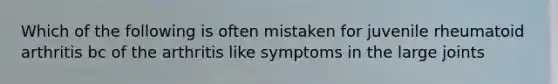 Which of the following is often mistaken for juvenile rheumatoid arthritis bc of the arthritis like symptoms in the large joints