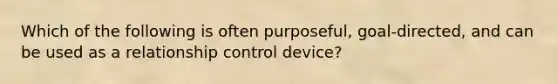 Which of the following is often purposeful, goal-directed, and can be used as a relationship control device?