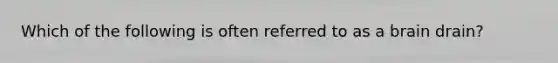 Which of the following is often referred to as a brain drain?