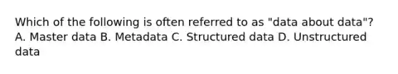 Which of the following is often referred to as "data about data"? A. Master data B. Metadata C. Structured data D. Unstructured data