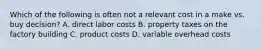 Which of the following is often not a relevant cost in a make vs. buy decision? A. direct labor costs B. property taxes on the factory building C. product costs D. variable overhead costs