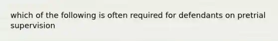 which of the following is often required for defendants on pretrial supervision