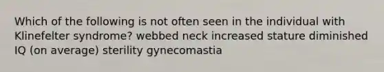 Which of the following is not often seen in the individual with Klinefelter syndrome? webbed neck increased stature diminished IQ (on average) sterility gynecomastia