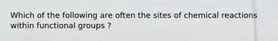 Which of the following are often the sites of chemical reactions within functional groups ?