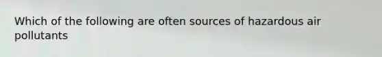 Which of the following are often sources of hazardous air pollutants